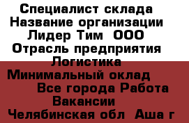 Специалист склада › Название организации ­ Лидер Тим, ООО › Отрасль предприятия ­ Логистика › Минимальный оклад ­ 35 000 - Все города Работа » Вакансии   . Челябинская обл.,Аша г.